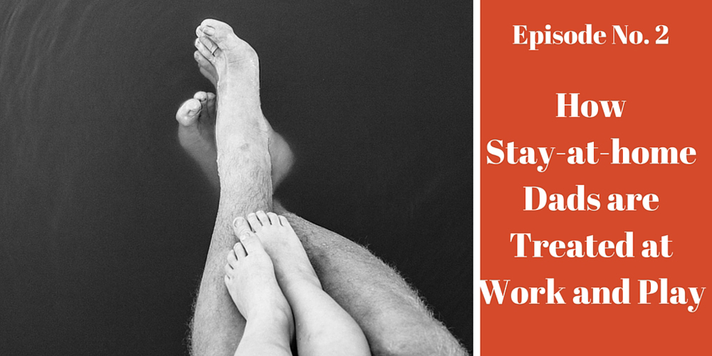 Podcast Episode 2: How Stay-at-Home Dads are Treated at Work and Play